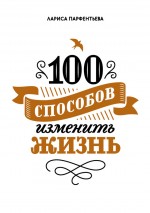 100 способов изменить жизнь. Часть первая. Парфентьева Лариса - скачать книгу. 