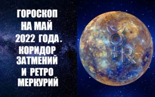 Гороскоп на май 2022 года. Ретроградный Меркурий и коридор затмений